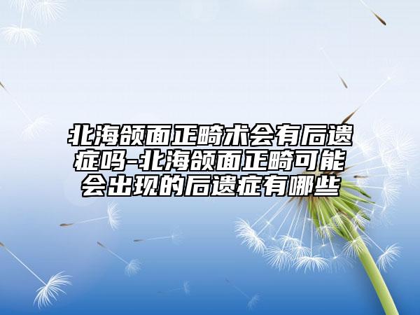 北海頜面正畸術會有后遺癥嗎-北海頜面正畸可能會出現(xiàn)的后遺癥有哪些