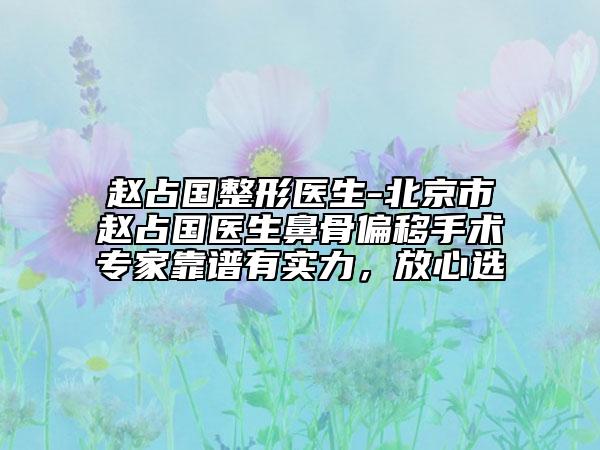 趙占國整形醫(yī)生-北京市趙占國醫(yī)生鼻骨偏移手術(shù)專家靠譜有實(shí)力，放心選