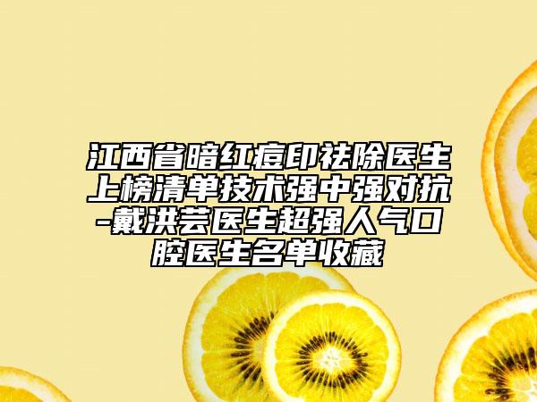 江西省暗紅痘印祛除醫(yī)生上榜清單技術(shù)強(qiáng)中強(qiáng)對抗-戴洪蕓醫(yī)生超強(qiáng)人氣口腔醫(yī)生名單收藏