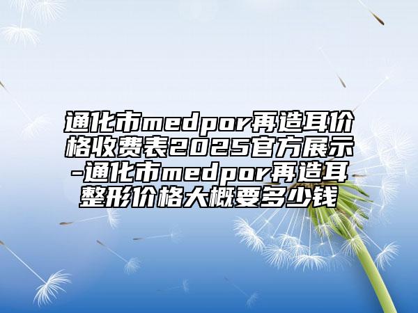通化市medpor再造耳價格收費表2025官方展示-通化市medpor再造耳整形價格大概要多少錢