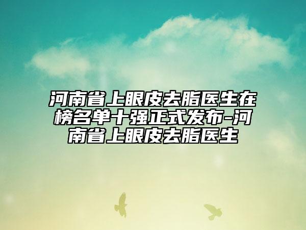 河南省上眼皮去脂醫(yī)生在榜名單十強(qiáng)正式發(fā)布-河南省上眼皮去脂醫(yī)生