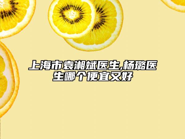 上海市袁湘斌醫(yī)生,楊璐醫(yī)生哪個便宜又好