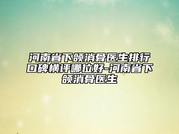 河南省下頜消骨醫(yī)生排行口碑橫評哪位好-河南省下頜消骨醫(yī)生