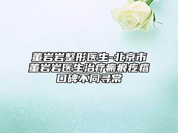 董巖巖整形醫(yī)生-北京市董巖巖醫(yī)生治療瘢痕疙瘩口碑不同尋常