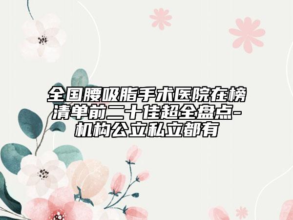全國腰吸脂手術(shù)醫(yī)院在榜清單前二十佳超全盤點(diǎn)-機(jī)構(gòu)公立私立都有