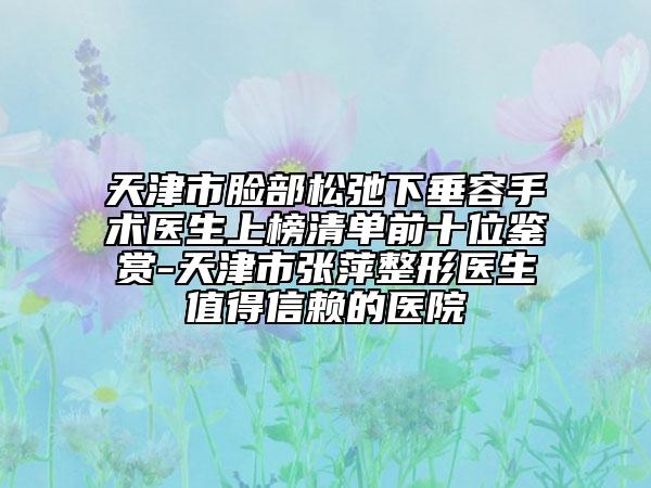 天津市臉部松弛下垂容手術(shù)醫(yī)生上榜清單前十位鑒賞-天津市張萍整形醫(yī)生值得信賴的醫(yī)院