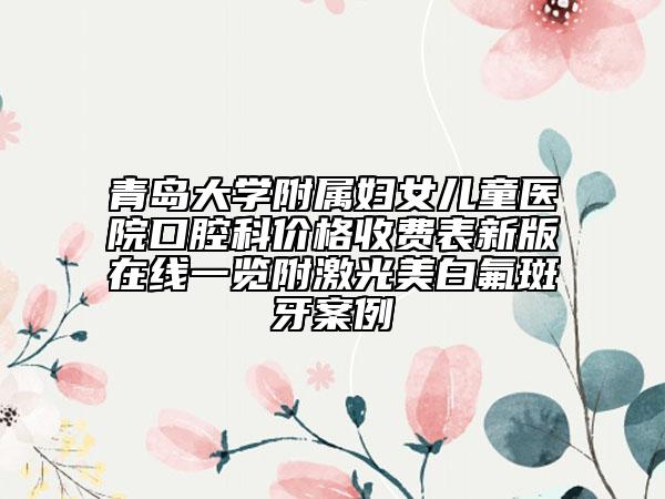 青島大學(xué)附屬婦女兒童醫(yī)院口腔科價(jià)格收費(fèi)表新版在線一覽附激光美白氟斑牙案例