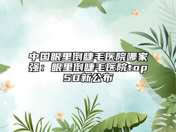 中國(guó)眼里倒睫毛醫(yī)院哪家強(qiáng)：眼里倒睫毛醫(yī)院top50新公布