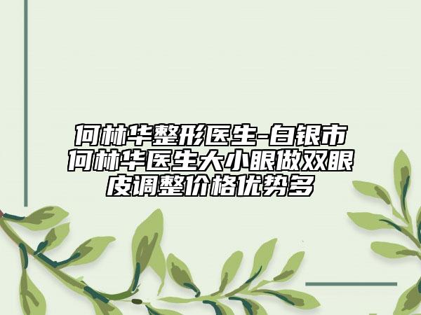 何林華整形醫(yī)生-白銀市何林華醫(yī)生大小眼做雙眼皮調(diào)整價格優(yōu)勢多