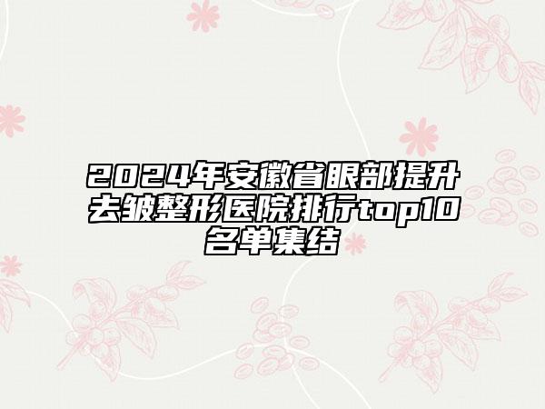 2024年安徽省眼部提升去皺整形醫(yī)院排行top10名單集結(jié)