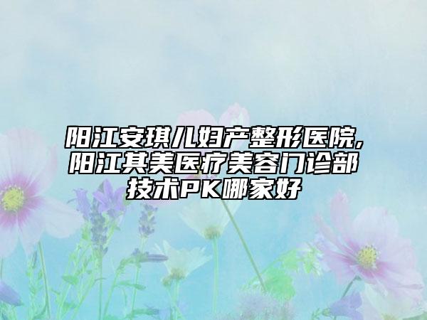 陽(yáng)江安琪兒婦產(chǎn)整形醫(yī)院,陽(yáng)江其美醫(yī)療美容門診部技術(shù)PK哪家好