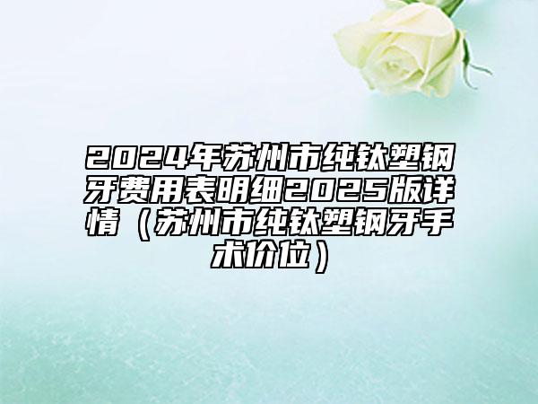 2024年蘇州市純鈦塑鋼牙費用表明細2025版詳情（蘇州市純鈦塑鋼牙手術(shù)價位）