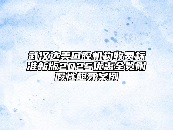 武漢達(dá)美口腔機(jī)構(gòu)收費(fèi)標(biāo)準(zhǔn)新版2025優(yōu)惠全覽附假性齙牙案例