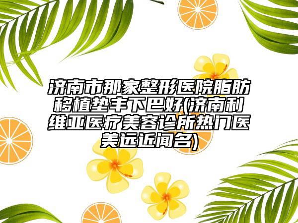 濟(jì)南市那家整形醫(yī)院脂肪移植墊豐下巴好(濟(jì)南利維亞醫(yī)療美容診所熱門醫(yī)美遠(yuǎn)近聞名)