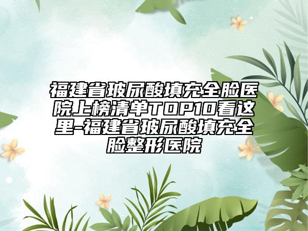 福建省玻尿酸填充全臉醫(yī)院上榜清單TOP10看這里-福建省玻尿酸填充全臉整形醫(yī)院