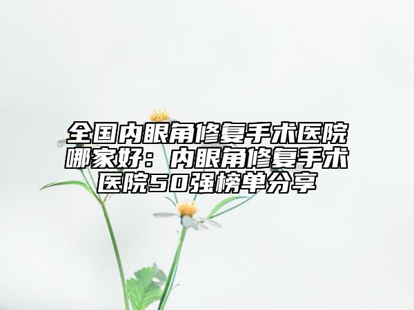 全國內(nèi)眼角修復(fù)手術(shù)醫(yī)院哪家好：內(nèi)眼角修復(fù)手術(shù)醫(yī)院50強(qiáng)榜單分享