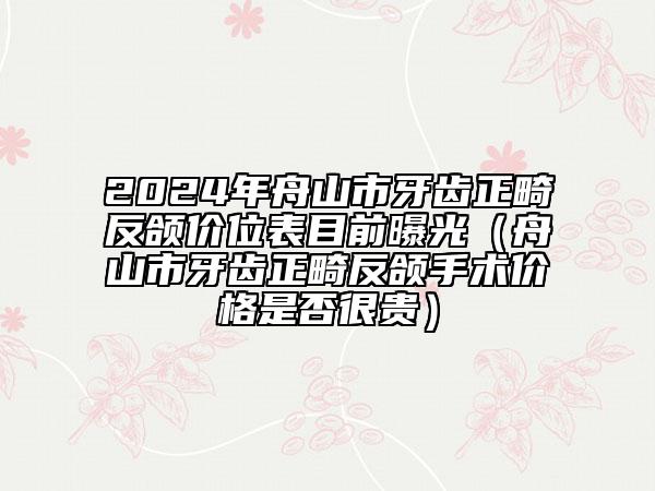2024年舟山市牙齒正畸反頜價(jià)位表目前曝光（舟山市牙齒正畸反頜手術(shù)價(jià)格是否很貴）