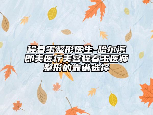 程春玉整形醫(yī)生-哈爾濱即美醫(yī)療美容程春玉醫(yī)師整形的靠譜選擇