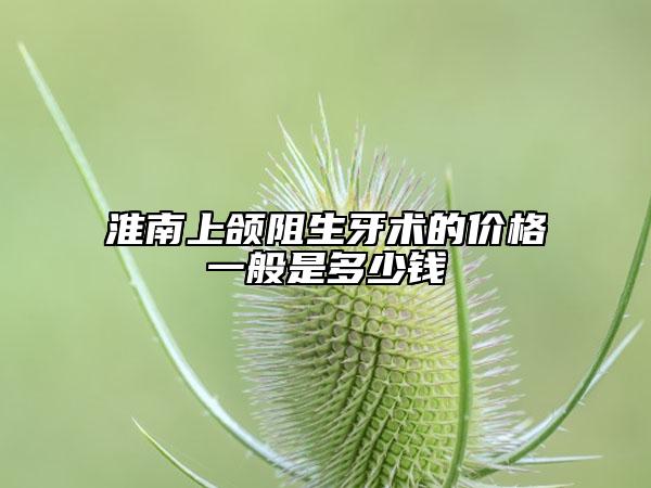 淮南上頜阻生牙術(shù)的價格一般是多少錢