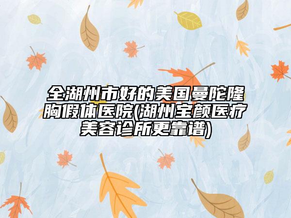 全湖州市好的美國曼陀隆胸假體醫(yī)院(湖州寶顏醫(yī)療美容診所更靠譜)