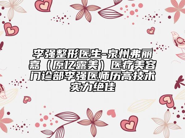 李強整形醫(yī)生-泉州弗麗嘉（原億露美）醫(yī)療美容門診部李強醫(yī)師歷高技術實力絕佳
