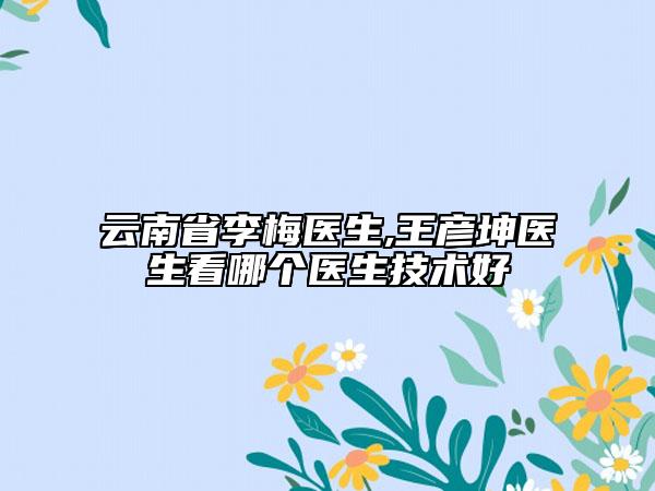 云南省李梅醫(yī)生,王彥坤醫(yī)生看哪個醫(yī)生技術(shù)好