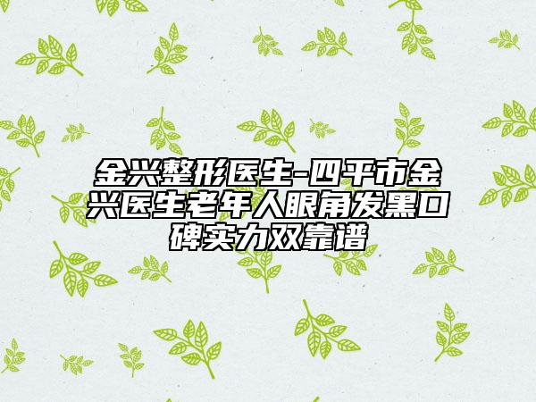 金興整形醫(yī)生-四平市金興醫(yī)生老年人眼角發(fā)黑口碑實(shí)力雙靠譜