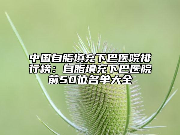 中國自脂填充下巴醫(yī)院排行榜：自脂填充下巴醫(yī)院前50位名單大全