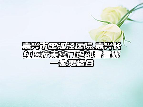 嘉興市王江涇醫(yī)院,嘉興長紅醫(yī)療美容門診部看看哪一家更適合