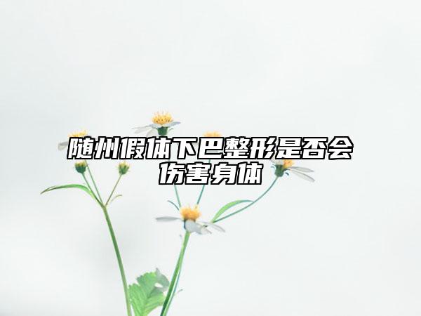 隨州假體下巴整形是否會傷害身體