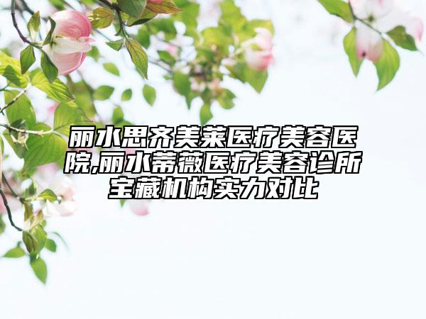 麗水思齊美萊醫(yī)療美容醫(yī)院,麗水蒂薇醫(yī)療美容診所寶藏機構(gòu)實力對比