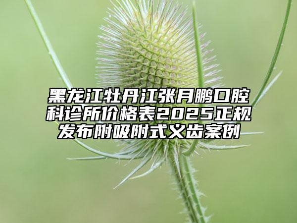黑龍江牡丹江張?jiān)蛮i口腔科診所價(jià)格表2025正規(guī)發(fā)布附吸附式義齒案例