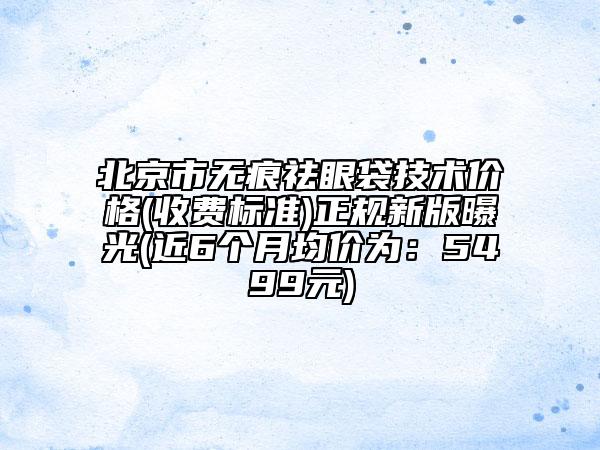 北京市無痕祛眼袋技術(shù)價(jià)格(收費(fèi)標(biāo)準(zhǔn))正規(guī)新版曝光(近6個(gè)月均價(jià)為：5499元)