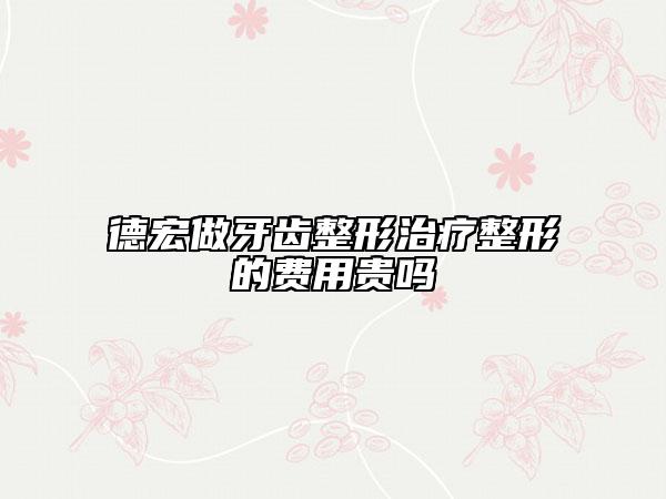 德宏做牙齒整形治療整形的費(fèi)用貴嗎