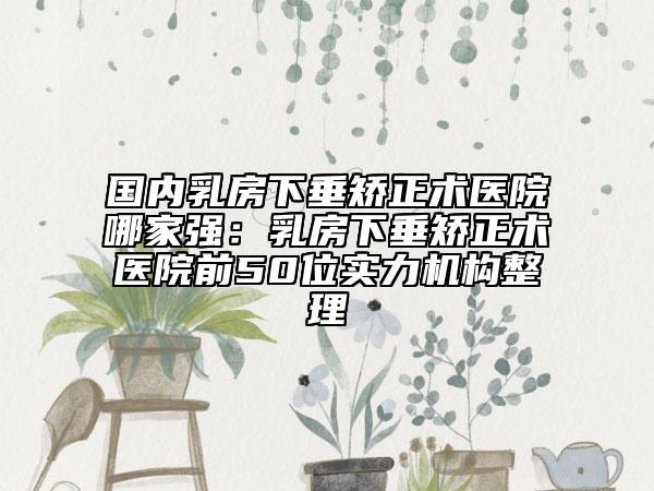 國(guó)內(nèi)乳房下垂矯正術(shù)醫(yī)院哪家強(qiáng)：乳房下垂矯正術(shù)醫(yī)院前50位實(shí)力機(jī)構(gòu)整理