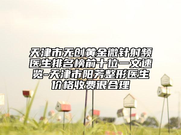 天津市無(wú)創(chuàng)黃金微針射頻醫(yī)生排名榜前十位一文速覽-天津市陽(yáng)芳整形醫(yī)生價(jià)格收費(fèi)很合理