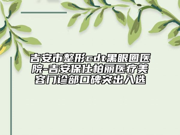 吉安市整形cdt黑眼圈醫(yī)院-吉安保仕柏麗醫(yī)療美容門診部口碑突出入選