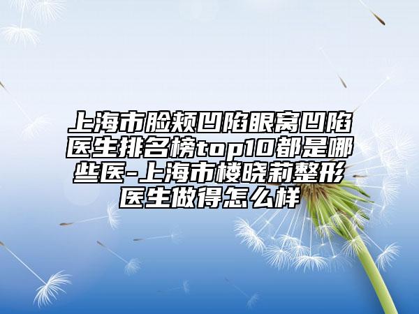 上海市臉頰凹陷眼窩凹陷醫(yī)生排名榜top10都是哪些醫(yī)-上海市樓曉莉整形醫(yī)生做得怎么樣