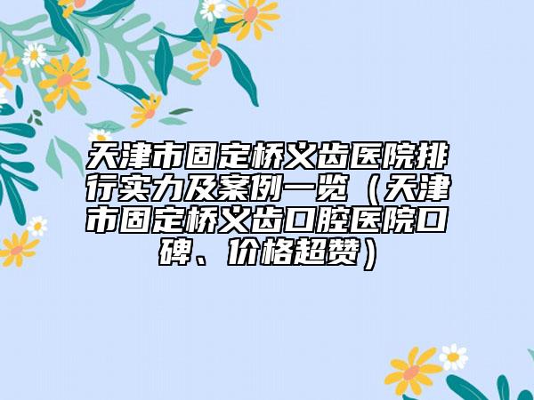 天津市固定橋義齒醫(yī)院排行實力及案例一覽（天津市固定橋義齒口腔醫(yī)院口碑、價格超贊）