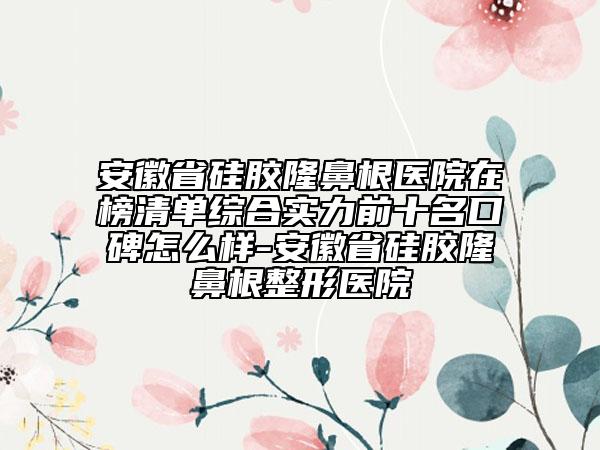 安徽省硅膠隆鼻根醫(yī)院在榜清單綜合實(shí)力前十名口碑怎么樣-安徽省硅膠隆鼻根整形醫(yī)院