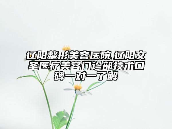 遼陽整形美容醫(yī)院,遼陽文圣醫(yī)療美容門診部技術口碑一對一了解