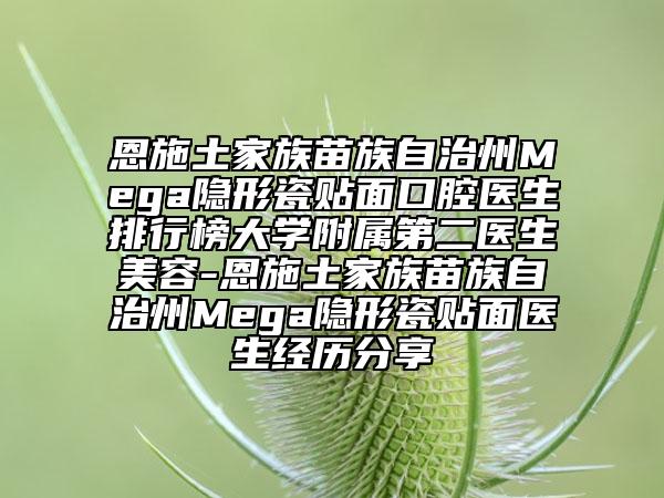 恩施土家族苗族自治州Mega隱形瓷貼面口腔醫(yī)生排行榜大學(xué)附屬第二醫(yī)生美容-恩施土家族苗族自治州Mega隱形瓷貼面醫(yī)生經(jīng)歷分享