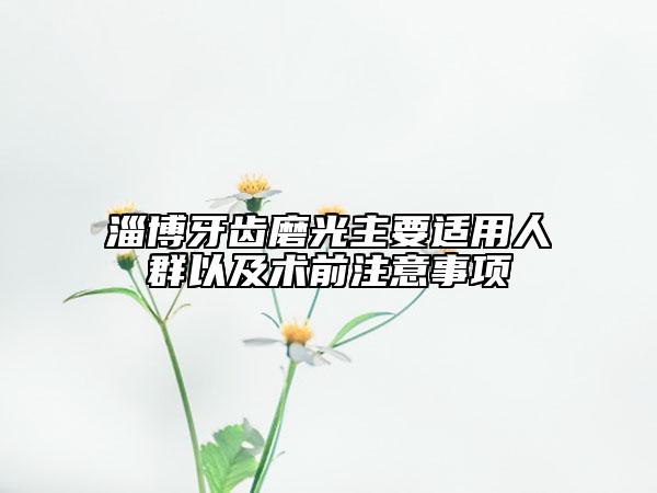 淄博牙齒磨光主要適用人群以及術(shù)前注意事項(xiàng)