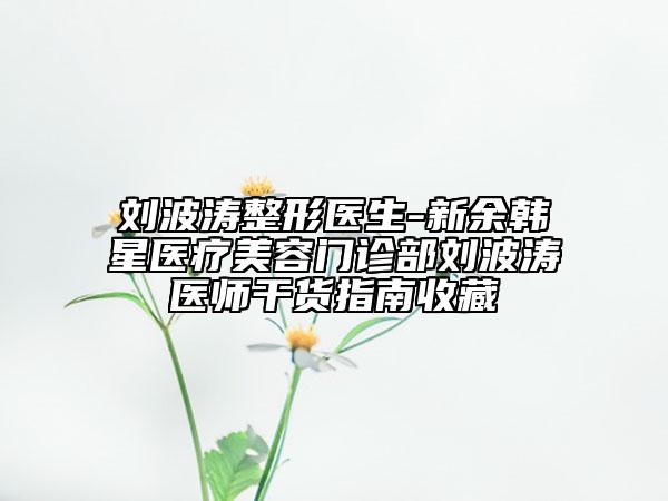 劉波濤整形醫(yī)生-新余韓星醫(yī)療美容門診部劉波濤醫(yī)師干貨指南收藏