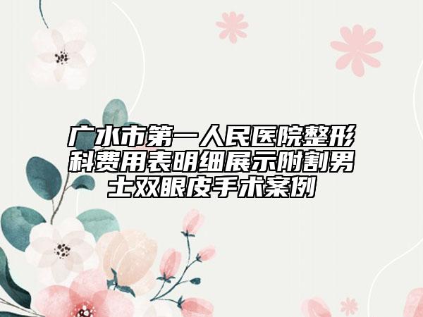 廣水市第一人民醫(yī)院整形科費(fèi)用表明細(xì)展示附割男士雙眼皮手術(shù)案例