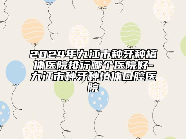 2024年九江市種牙種植體醫(yī)院排行哪個(gè)醫(yī)院好-九江市種牙種植體口腔醫(yī)院