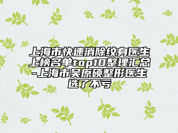 上海市快速消除紋身醫(yī)生上榜名單top10整理匯總-上海市吳原碩整形醫(yī)生選了不虧