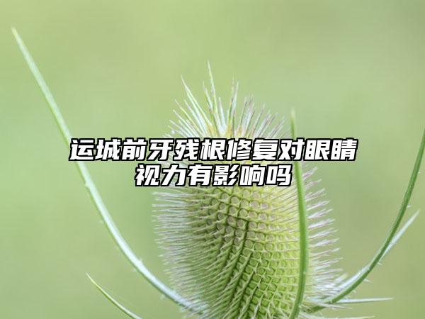 運(yùn)城前牙殘根修復(fù)對眼睛視力有影響嗎