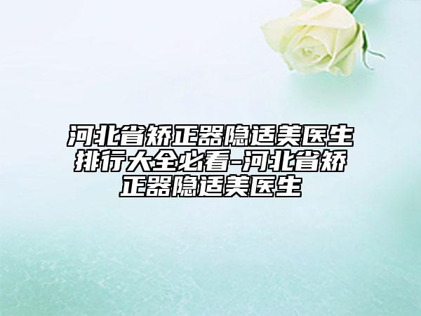 河北省矯正器隱適美醫(yī)生排行大全必看-河北省矯正器隱適美醫(yī)生