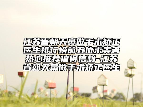 江蘇省朝天鼻做手術(shù)矯正醫(yī)生排行榜前五位求美者熱心推薦值得信賴-江蘇省朝天鼻做手術(shù)矯正醫(yī)生